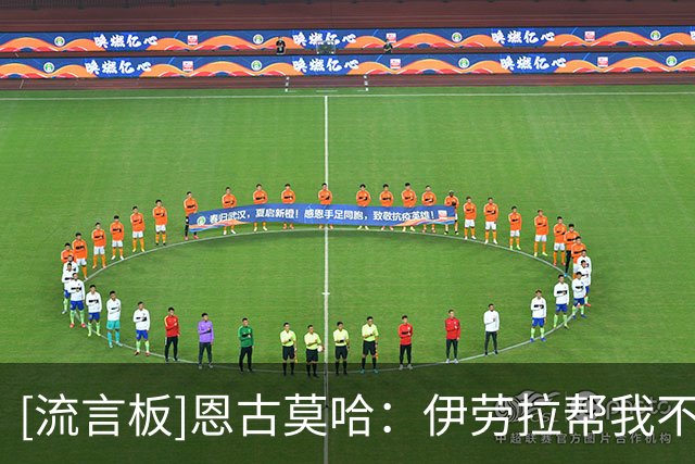 [流言板]恩古莫哈：伊劳拉帮我不断进步；球队表现不佳时也助我成长